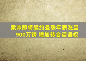 索帅即将续约曼联年薪涨至900万镑 增加转会话语权